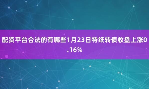 配资平台合法的有哪些1月23日特纸转债收盘上涨0.16%