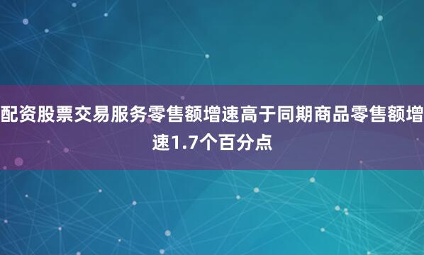 配资股票交易服务零售额增速高于同期商品零售额增速1.7个百分点