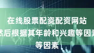 在线股票配资配资网站然后根据其年龄和兴趣等因素