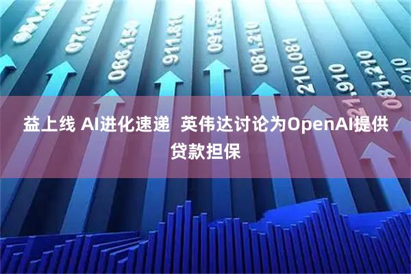 益上线 AI进化速递  英伟达讨论为OpenAI提供贷款担保
