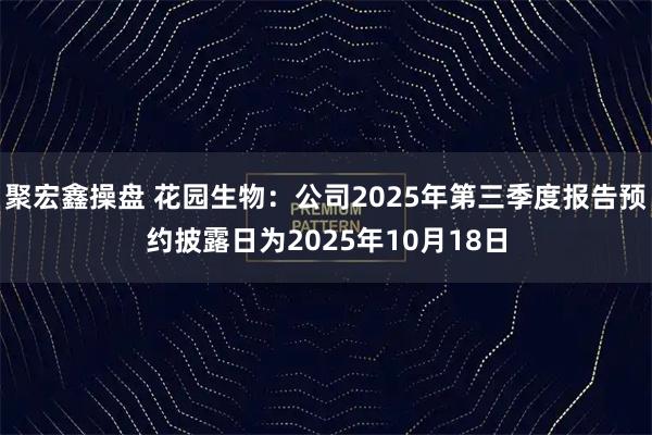聚宏鑫操盘 花园生物：公司2025年第三季度报告预约披露日为2025年10月18日