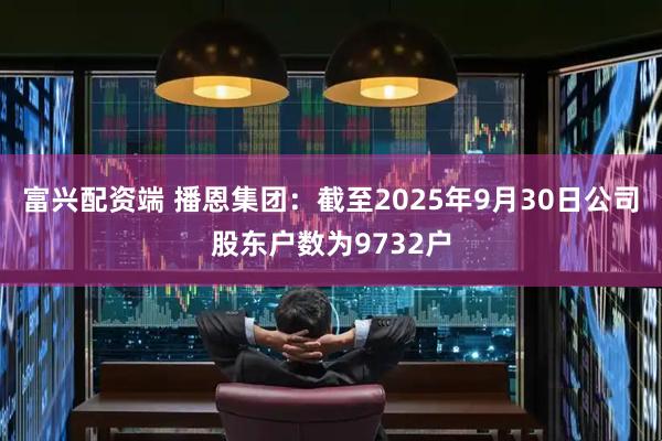 富兴配资端 播恩集团：截至2025年9月30日公司股东户数为9732户