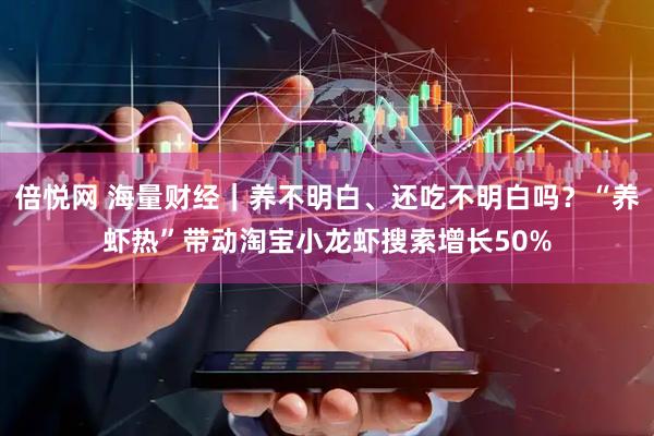 倍悦网 海量财经｜养不明白、还吃不明白吗？“养虾热”带动淘宝小龙虾搜索增长50%