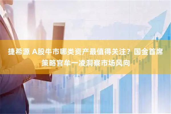 捷希源 A股牛市哪类资产最值得关注？国金首席策略官牟一凌洞察市场风向