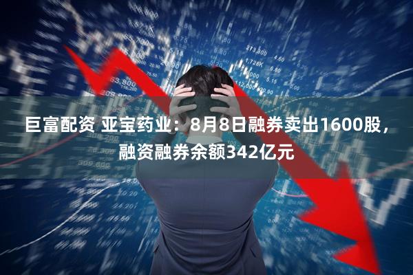 巨富配资 亚宝药业：8月8日融券卖出1600股，融资融券余额342亿元