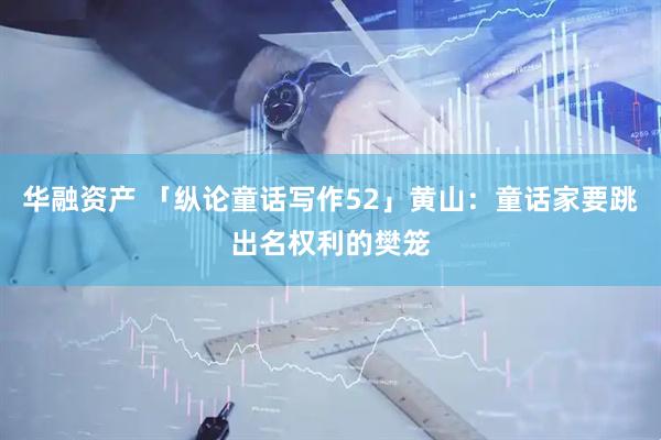 华融资产 「纵论童话写作52」黄山：童话家要跳出名权利的樊笼