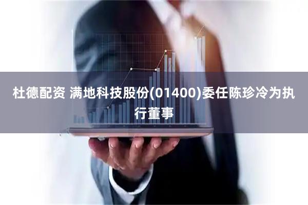 杜德配资 满地科技股份(01400)委任陈珍冷为执行董事