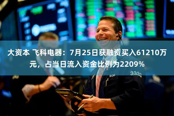 大资本 飞科电器：7月25日获融资买入61210万元，占当日流入资金比例为2209%
