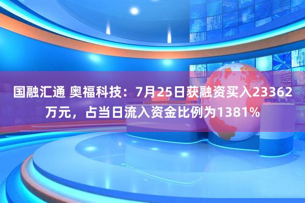 国融汇通 奥福科技：7月25日获融资买入23362万元，占当日流入资金比例为1381%