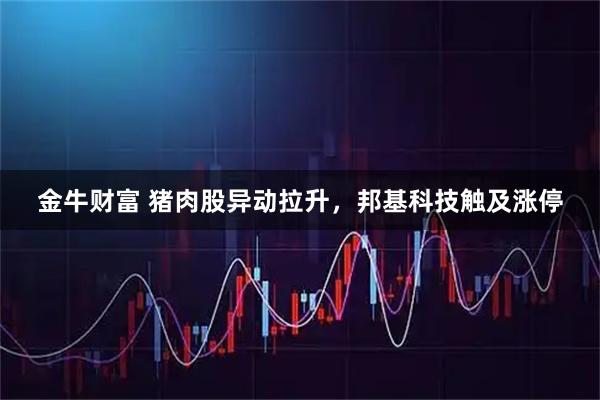 金牛财富 猪肉股异动拉升，邦基科技触及涨停