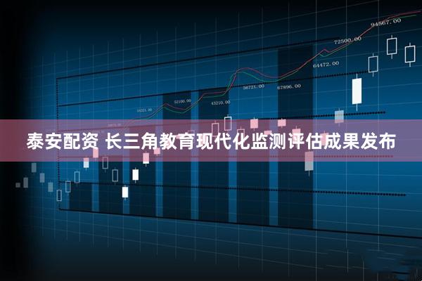 泰安配资 长三角教育现代化监测评估成果发布