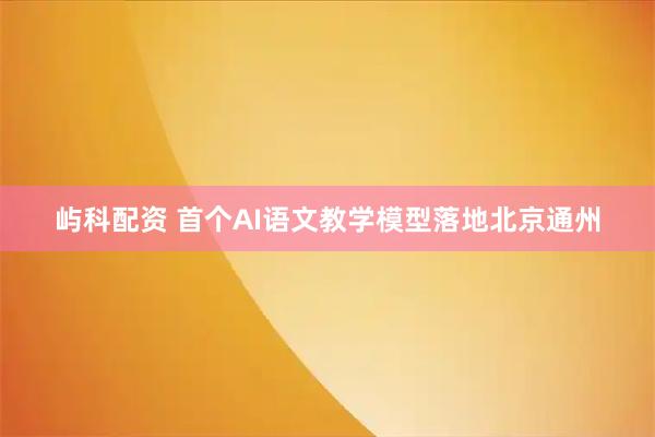屿科配资 首个AI语文教学模型落地北京通州