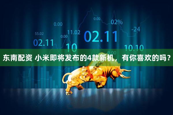 东南配资 小米即将发布的4款新机，有你喜欢的吗？