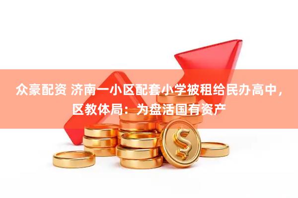 众豪配资 济南一小区配套小学被租给民办高中，区教体局：为盘活国有资产