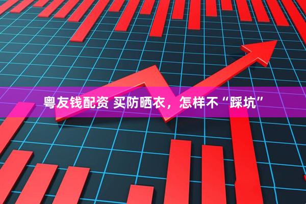 粤友钱配资 买防晒衣，怎样不“踩坑”