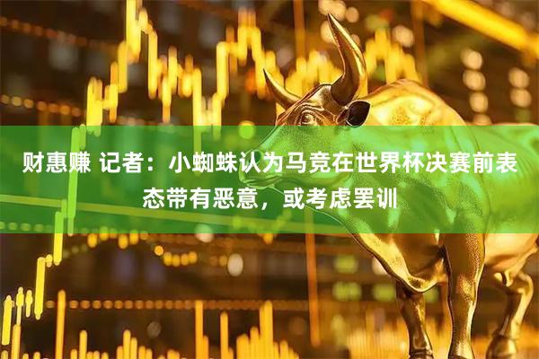 财惠赚 记者：小蜘蛛认为马竞在世界杯决赛前表态带有恶意，或考虑罢训