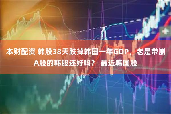 本财配资 韩股38天跌掉韩国一年GDP，老是带崩A股的韩股还好吗？ 最近韩国股