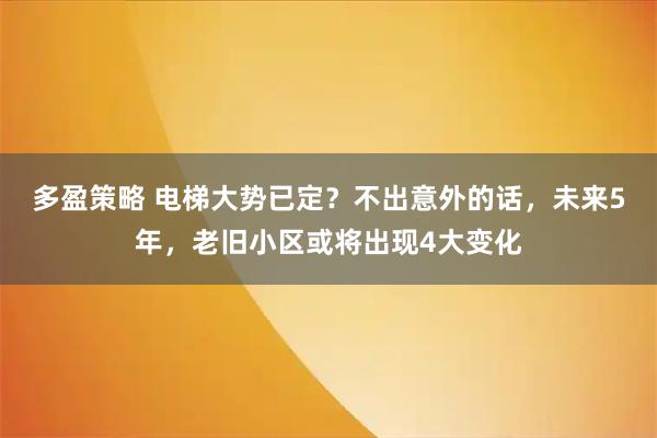 多盈策略 电梯大势已定？不出意外的话，未来5年，老旧小区或将出现4大变化