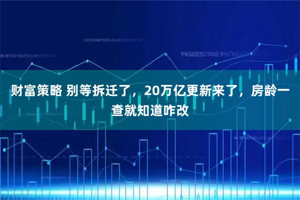 财富策略 别等拆迁了，20万亿更新来了，房龄一查就知道咋改