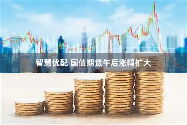 智慧优配 国债期货午后涨幅扩大
