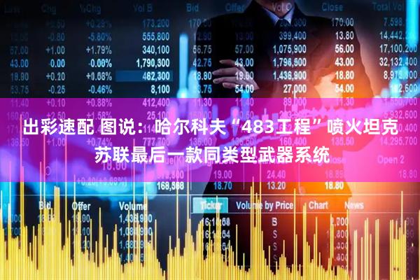 出彩速配 图说：哈尔科夫“483工程”喷火坦克 苏联最后一款同类型武器系统
