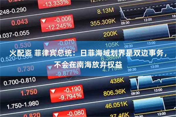 火配资 菲律宾总统：日菲海域划界是双边事务，不会在南海放弃权益