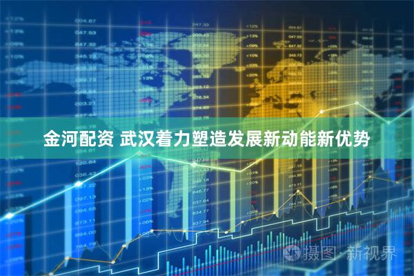 金河配资 武汉着力塑造发展新动能新优势